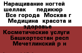 Наращивание ногтей 1000,шеллак 700,педикюр 600 - Все города, Москва г. Медицина, красота и здоровье » Косметические услуги   . Башкортостан респ.,Мечетлинский р-н